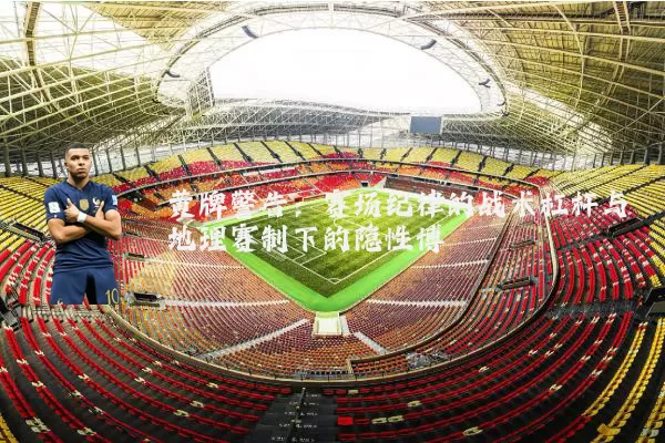 黄牌警告:赛场纪律的战术杠杆与地理赛制下的隐性博弈