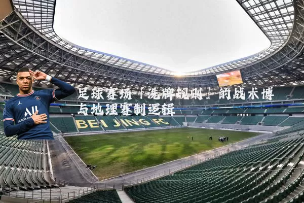 足球赛场「洗牌规则」的战术博弈与地理赛制逻辑
