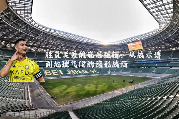 胜负关系的底层逻辑:从战术博弈到地理气候的隐形战场