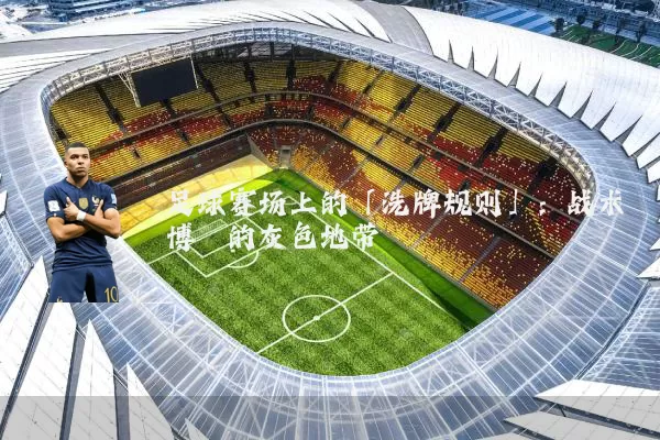 足球赛场上的「洗牌规则」:战术博弈的灰色地带