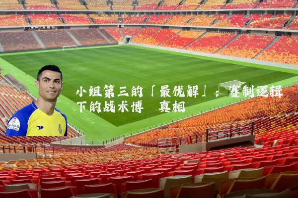 小组第三的「最优解」:赛制逻辑下的战术博弈真相
