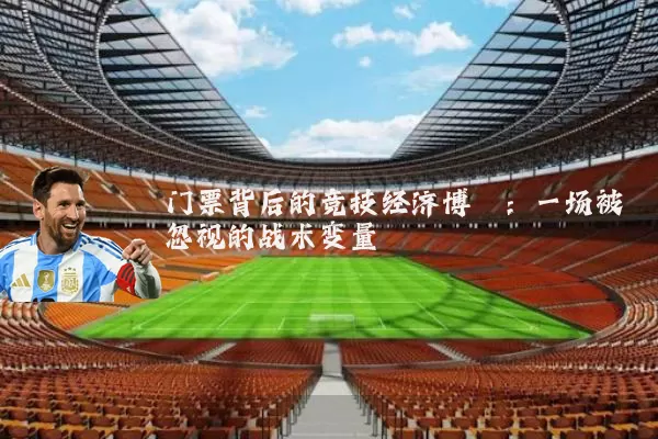 门票背后的竞技经济博弈:一场被忽视的战术变量