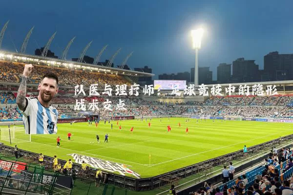 队医与理疗师：足球竞技中的隐形战术支点