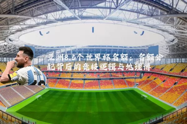 亚洲8.5个世界杯名额:名额分配背后的竞技逻辑与地理博弈