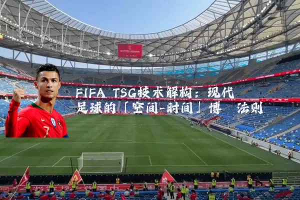 FIFA TSG技术解构:现代足球的「空间-时间」博弈法则
