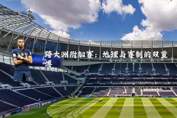 跨大洲附加赛：地理与赛制的双重博弈