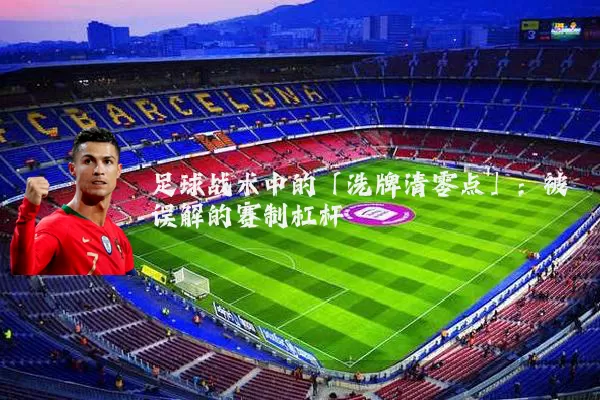 足球战术中的「洗牌清零点」:被误解的赛制杠杆